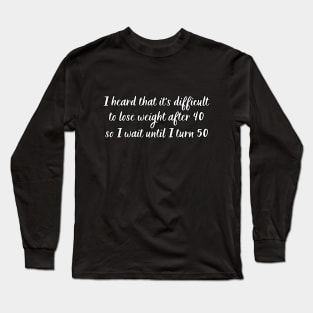 I heard that it's difficult to lose weight after 40, so I wait until I turn 50 Long Sleeve T-Shirt